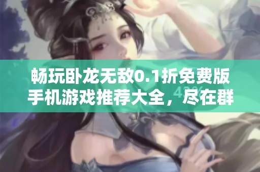 畅玩卧龙无敌0.1折免费版手机游戏推荐大全，尽在群乐游戏网等你来体验