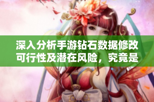 深入分析手游钻石数据修改可行性及潜在风险，究竟是可行性研究还是行业陷阱