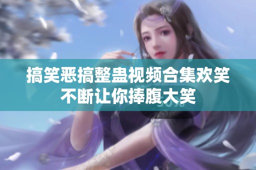 搞笑恶搞整蛊视频合集欢笑不断让你捧腹大笑
