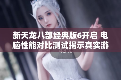新天龙八部经典版6开启 电脑性能对比测试揭示真实游戏体验