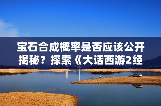 宝石合成概率是否应该公开揭秘？探索《大话西游2经典版》的背后真相
