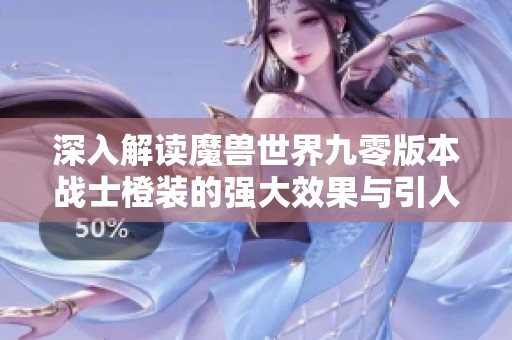 深入解读魔兽世界九零版本战士橙装的强大效果与引人注目的魅力分析