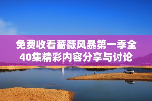 免费收看蔷薇风暴第一季全40集精彩内容分享与讨论