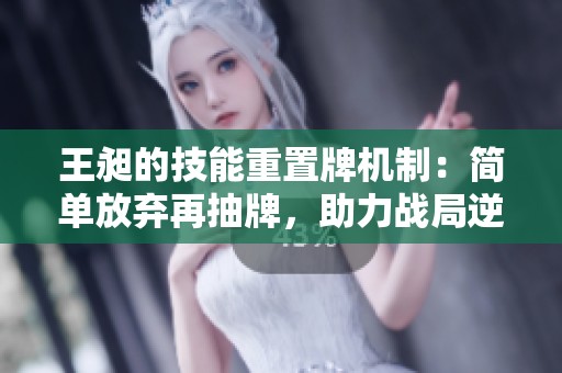 王昶的技能重置牌机制：简单放弃再抽牌，助力战局逆转的全新策略解析