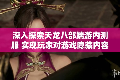 深入探索天龙八部端游内测服 实现玩家对游戏隐藏内容的提前体验与揭示