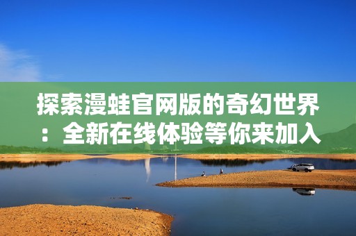 探索漫蛙官网版的奇幻世界：全新在线体验等你来加入