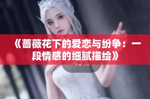 《蔷薇花下的爱恋与纷争：一段情感的细腻描绘》