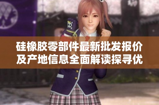 硅橡胶零部件最新批发报价及产地信息全面解读探寻优质货源与促销活动