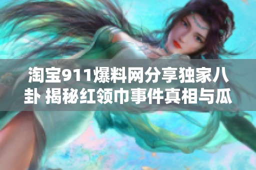 淘宝911爆料网分享独家八卦 揭秘红领巾事件真相与瓜友们的互动解析