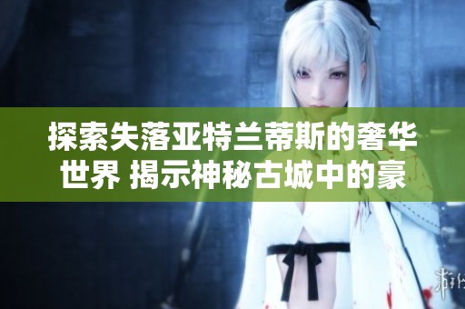 探索失落亚特兰蒂斯的奢华世界 揭示神秘古城中的豪车传奇与魅力