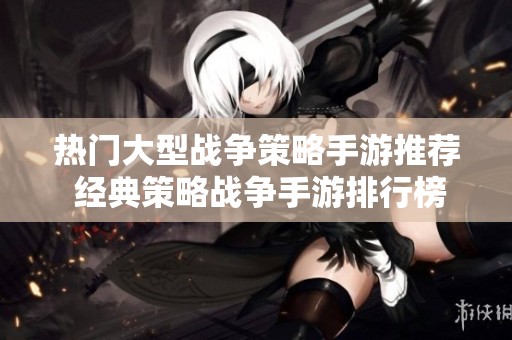 热门大型战争策略手游推荐 经典策略战争手游排行榜分析与总结