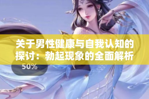 关于男性健康与自我认知的探讨：勃起现象的全面解析