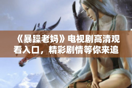 《暴躁老妈》电视剧高清观看入口，精彩剧情等你来追逐！