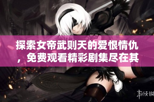 探索女帝武则天的爱恨情仇，免费观看精彩剧集尽在其中