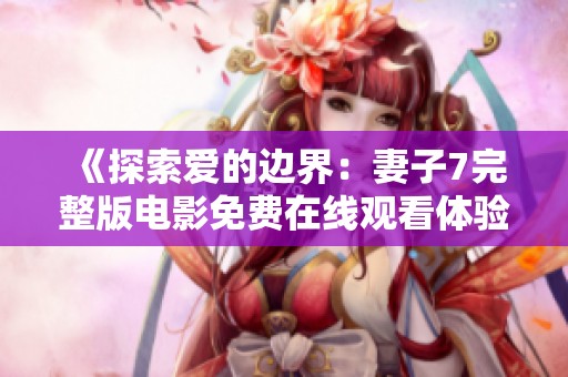 《探索爱的边界：妻子7完整版电影免费在线观看体验》
