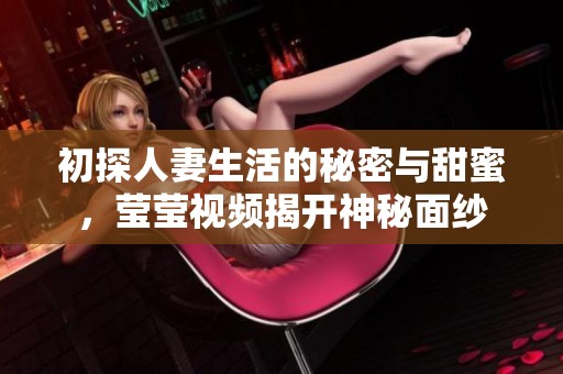 初探人妻生活的秘密与甜蜜，莹莹视频揭开神秘面纱