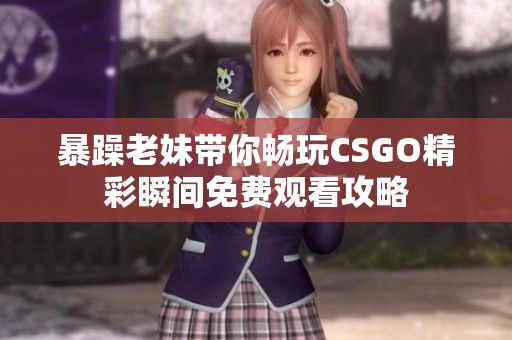 暴躁老妹带你畅玩CSGO精彩瞬间免费观看攻略