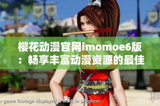 樱花动漫官网imomoe6版：畅享丰富动漫资源的最佳平台