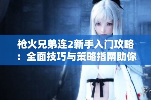 枪火兄弟连2新手入门攻略：全面技巧与策略指南助你轻松上手