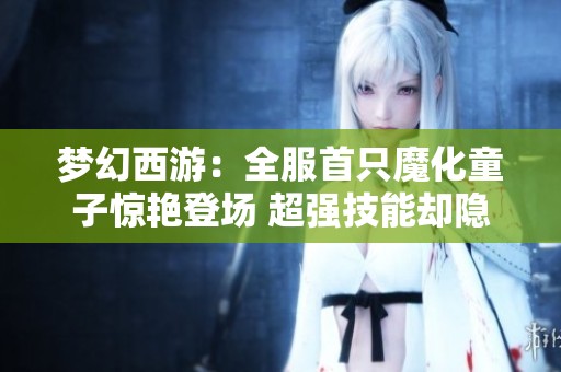 梦幻西游：全服首只魔化童子惊艳登场 超强技能却隐藏致命弱点解析
