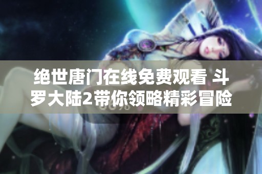 绝世唐门在线免费观看 斗罗大陆2带你领略精彩冒险旅程