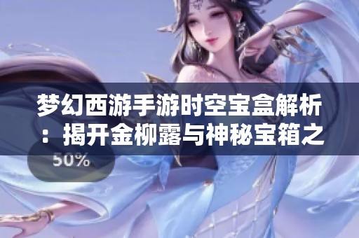 梦幻西游手游时空宝盒解析：揭开金柳露与神秘宝箱之间的奥秘与开箱揭秘