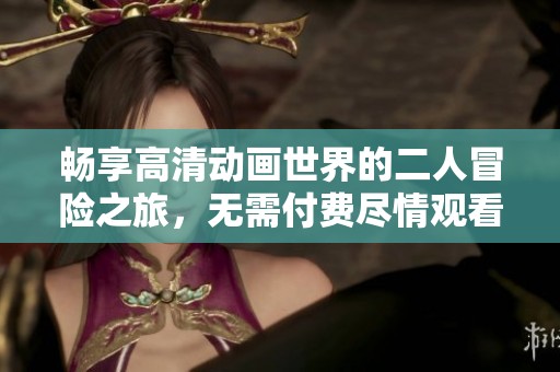 畅享高清动画世界的二人冒险之旅，无需付费尽情观看