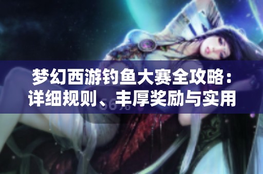 梦幻西游钓鱼大赛全攻略：详细规则、丰厚奖励与实用技巧分享