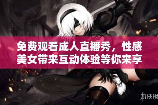 免费观看成人直播秀，性感美女带来互动体验等你来享受