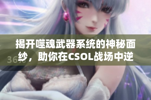 揭开噬魂武器系统的神秘面纱，助你在CSOL战场中逆转乾坤，掌控胜利局势