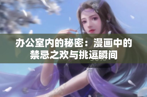 办公室内的秘密：漫画中的禁忌之欢与挑逗瞬间