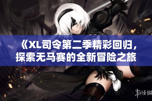 《XL司令第二季精彩回归，探索无马赛的全新冒险之旅》