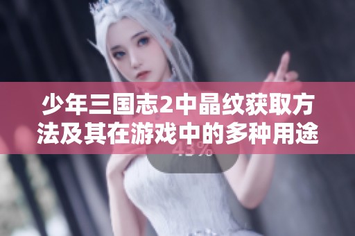 少年三国志2中晶纹获取方法及其在游戏中的多种用途全面解析