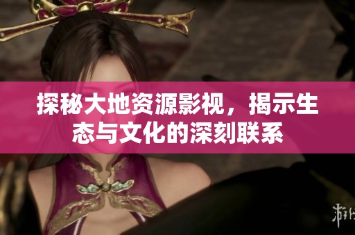 探秘大地资源影视，揭示生态与文化的深刻联系