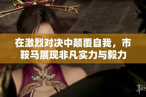 在激烈对决中颠覆自我，市鞍马展现非凡实力与毅力