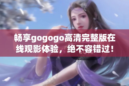 畅享gogogo高清完整版在线观影体验，绝不容错过！