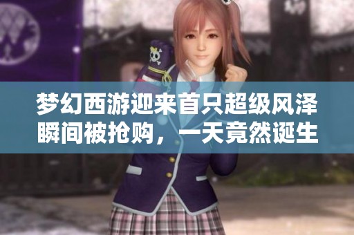 梦幻西游迎来首只超级风泽瞬间被抢购，一天竟然诞生两只稀有风泽兽