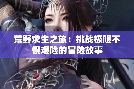 荒野求生之旅：挑战极限不惧艰险的冒险故事