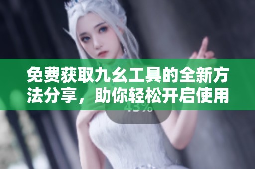 免费获取九幺工具的全新方法分享，助你轻松开启使用体验