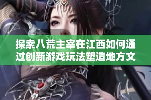 探索八荒主宰在江西如何通过创新游戏玩法塑造地方文化的全新面貌