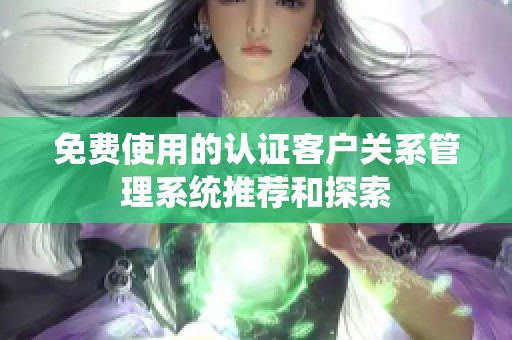 免费使用的认证客户关系管理系统推荐和探索