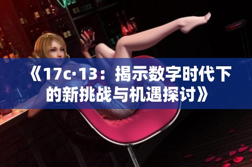 《17c·13：揭示数字时代下的新挑战与机遇探讨》
