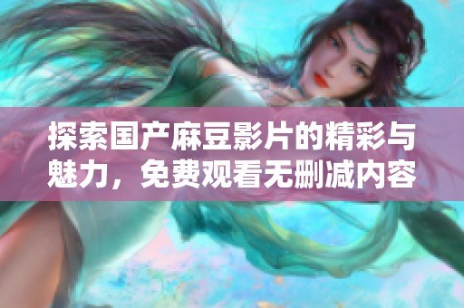 探索国产麻豆影片的精彩与魅力，免费观看无删减内容体验
