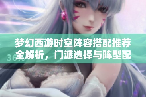 梦幻西游时空阵容搭配推荐全解析，门派选择与阵型配置详尽指南