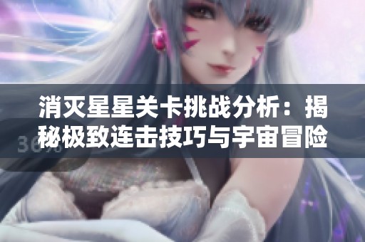 消灭星星关卡挑战分析：揭秘极致连击技巧与宇宙冒险策略的全面指南