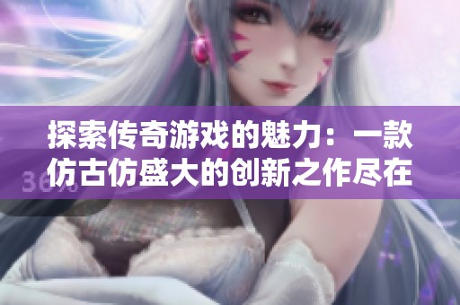 探索传奇游戏的魅力：一款仿古仿盛大的创新之作尽在523手游网