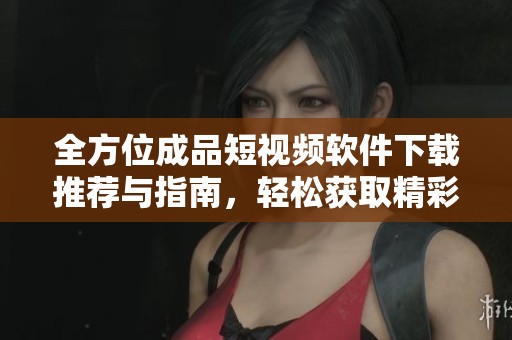 全方位成品短视频软件下载推荐与指南，轻松获取精彩视频资源