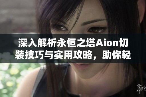 深入解析永恒之塔Aion切装技巧与实用攻略，助你轻松提升游戏体验