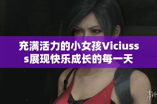 充满活力的小女孩Viciusss展现快乐成长的每一天