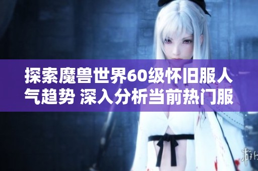探索魔兽世界60级怀旧服人气趋势 深入分析当前热门服务器排行榜情况